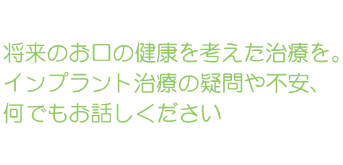 将来のお口の健康を考えた治療を。インプラント治療の疑問や不安、何でもお話しください